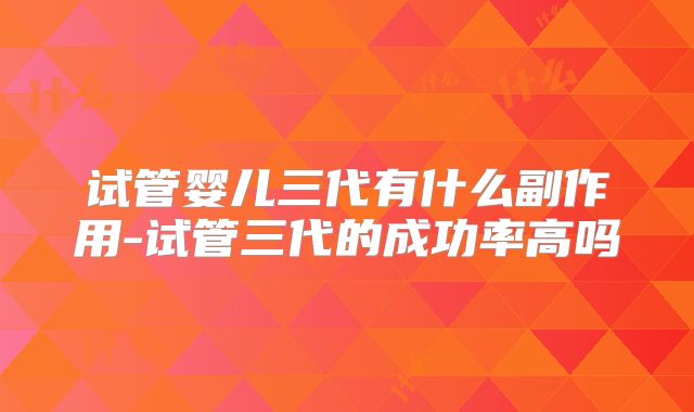 试管婴儿三代有什么副作用-试管三代的成功率高吗