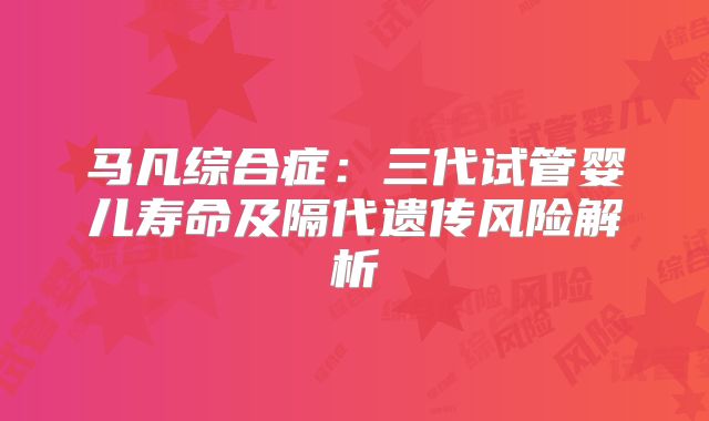 马凡综合症：三代试管婴儿寿命及隔代遗传风险解析