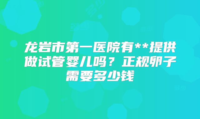 龙岩市第一医院有**提供做试管婴儿吗？正规卵子需要多少钱