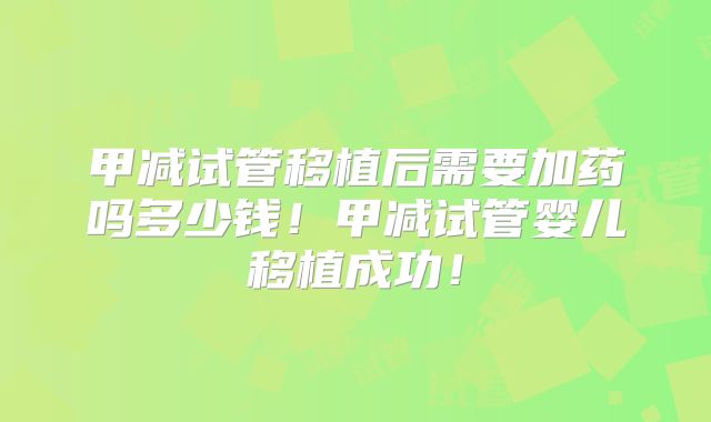 甲减试管移植后需要加药吗多少钱！甲减试管婴儿移植成功！