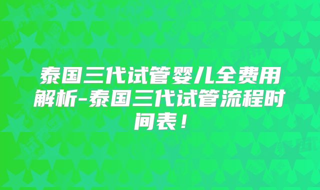 泰国三代试管婴儿全费用解析-泰国三代试管流程时间表！