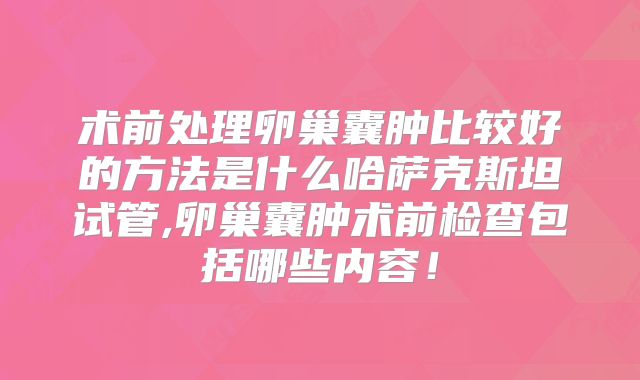 术前处理卵巢囊肿比较好的方法是什么哈萨克斯坦试管,卵巢囊肿术前检查包括哪些内容！