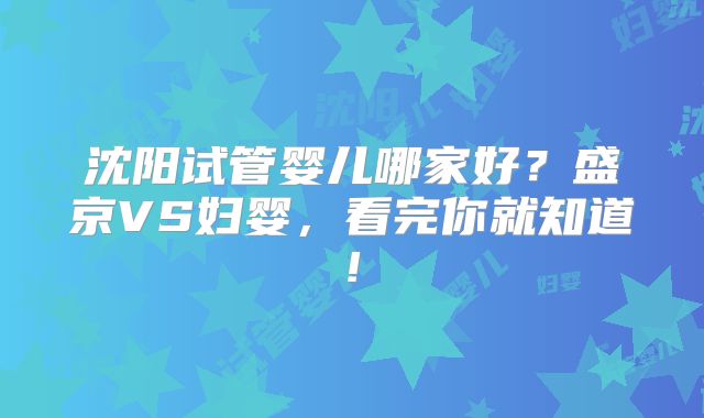 沈阳试管婴儿哪家好?盛京VS妇婴,看完你就知道!