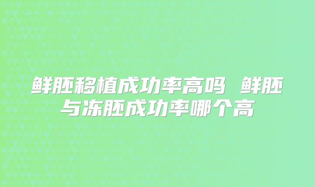 鲜胚移植成功率高吗 鲜胚与冻胚成功率哪个高