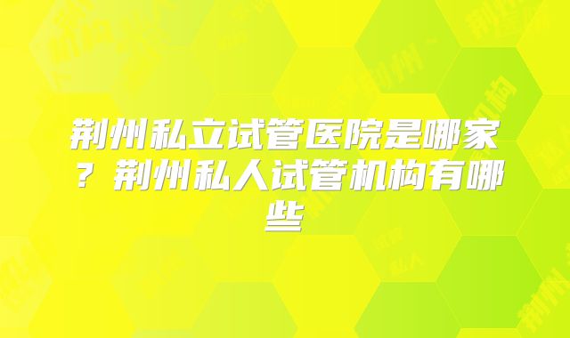 荆州私立试管医院是哪家？荆州私人试管机构有哪些