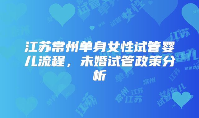 江苏常州单身女性试管婴儿流程，未婚试管政策分析