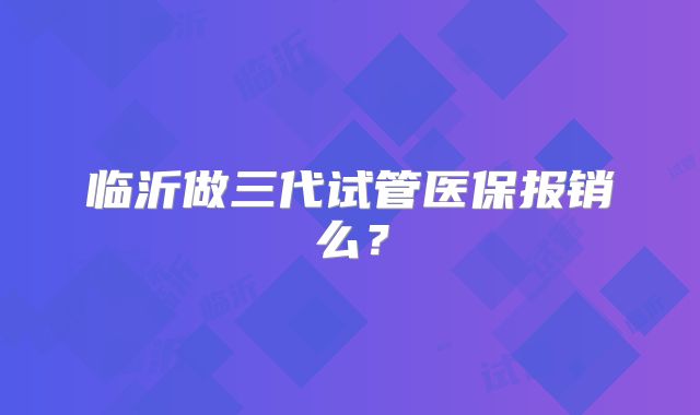 临沂做三代试管医保报销么?