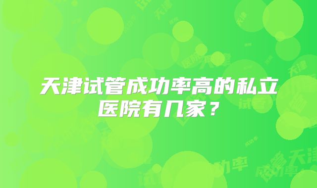 天津试管成功率高的私立医院有几家？
