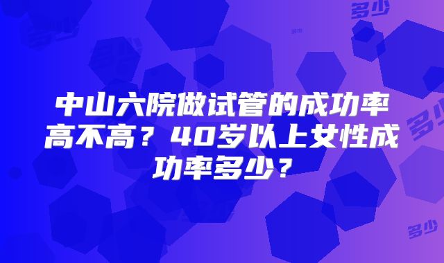 中山六院做试管的成功率高不高？40岁以上女性成功率多少？