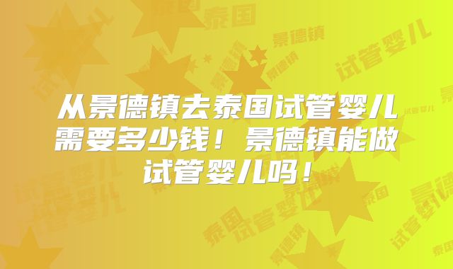 从景德镇去泰国试管婴儿需要多少钱！景德镇能做试管婴儿吗！