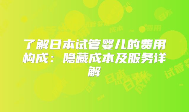 了解日本试管婴儿的费用构成：隐藏成本及服务详解