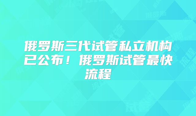 俄罗斯三代试管私立机构已公布！俄罗斯试管最快流程