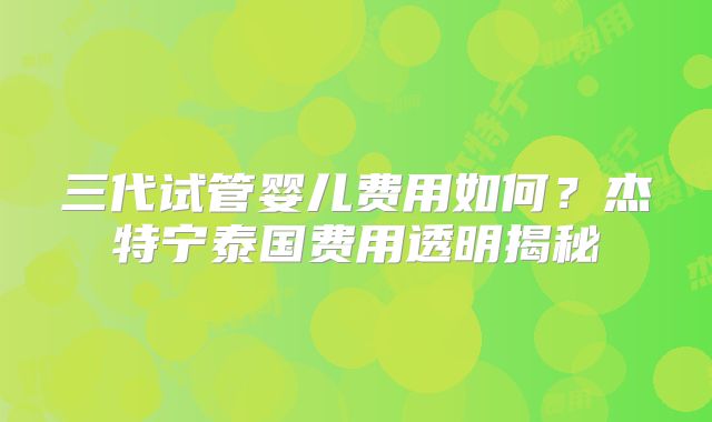 三代试管婴儿费用如何？杰特宁泰国费用透明揭秘