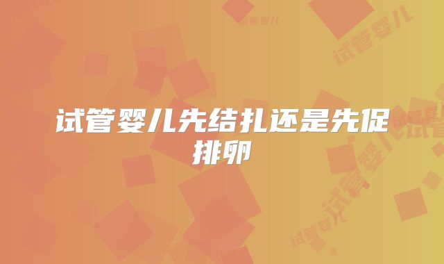 试管婴儿先结扎还是先促排卵