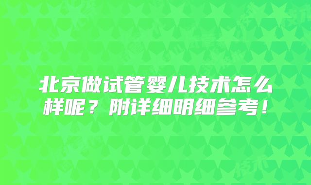 北京做试管婴儿技术怎么样呢？附详细明细参考！