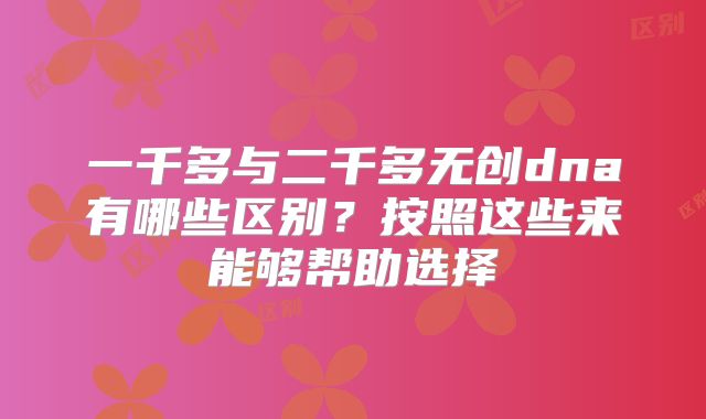 一千多与二千多无创dna有哪些区别？按照这些来能够帮助选择