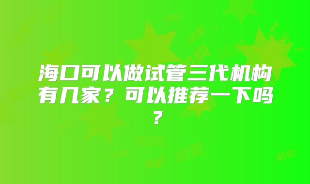 海口可以做试管三代机构有几家？可以推荐一下吗？