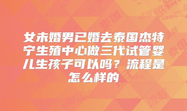 女未婚男已婚去泰国杰特宁生殖中心做三代试管婴儿生孩子可以吗？流程是怎么样的