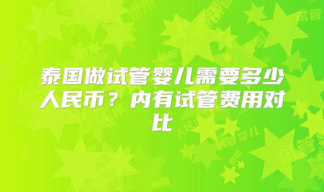 泰国做试管婴儿需要多少人民币？内有试管费用对比