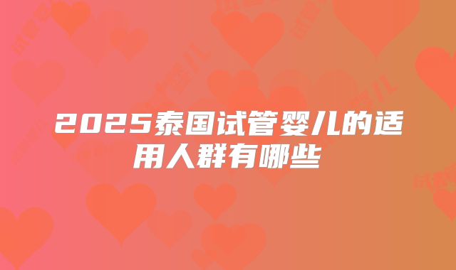 2025泰国试管婴儿的适用人群有哪些