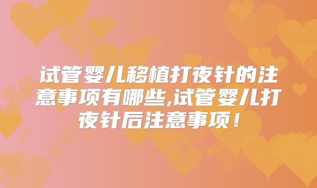 试管婴儿移植打夜针的注意事项有哪些,试管婴儿打夜针后注意事项！