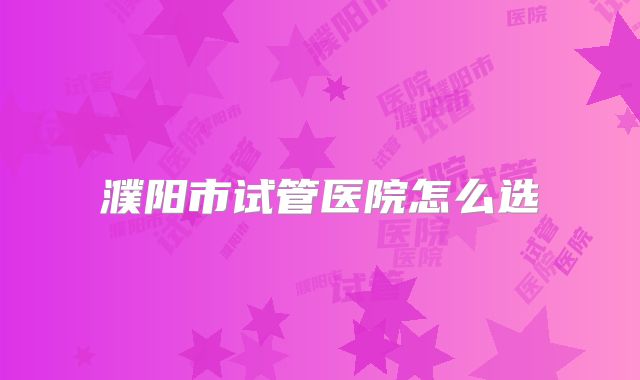 濮阳市试管医院怎么选