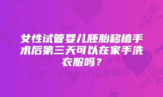 女性试管婴儿胚胎移植手术后第三天可以在家手洗衣服吗？