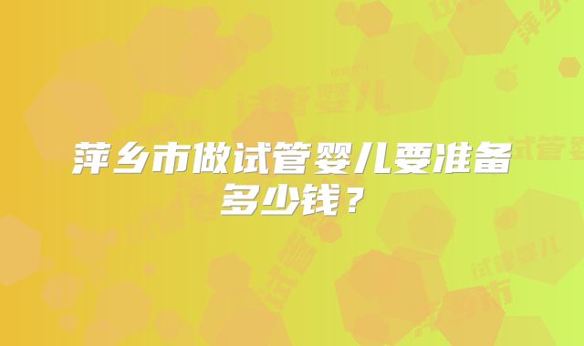 萍乡市做试管婴儿要准备多少钱?
