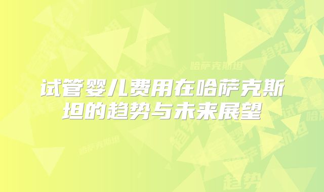 试管婴儿费用在哈萨克斯坦的趋势与未来展望
