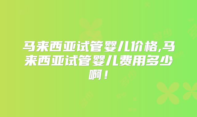 马来西亚试管婴儿价格,马来西亚试管婴儿费用多少啊!
