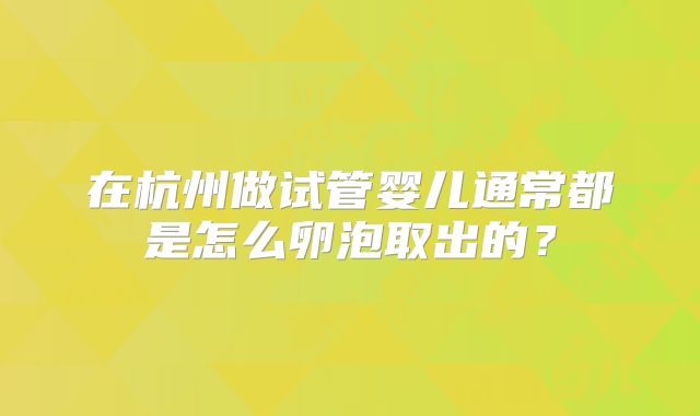 在杭州做试管婴儿通常都是怎么卵泡取出的？