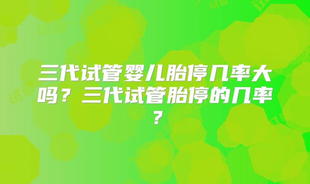 三代试管婴儿胎停几率大吗?三代试管胎停的几率?