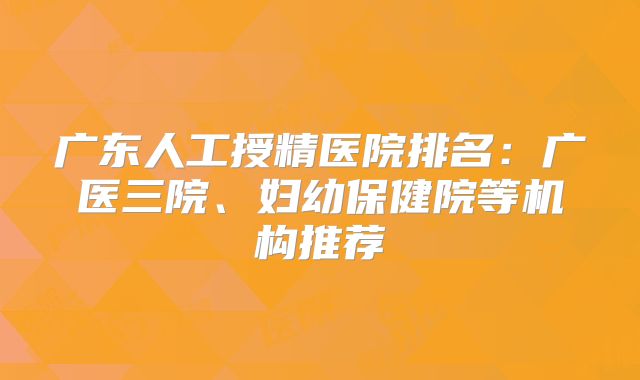 广东人工授精医院排名：广医三院、妇幼保健院等机构推荐