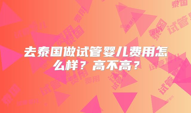 去泰国做试管婴儿费用怎么样？高不高？