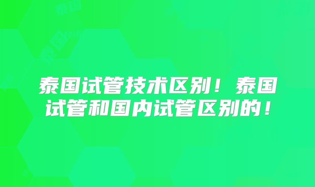 泰国试管技术区别!泰国试管和国内试管区别的!