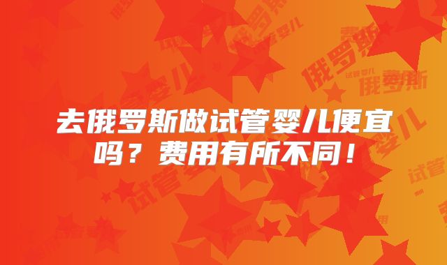 去俄罗斯做试管婴儿便宜吗？费用有所不同！