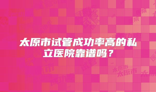 太原市试管成功率高的私立医院靠谱吗？