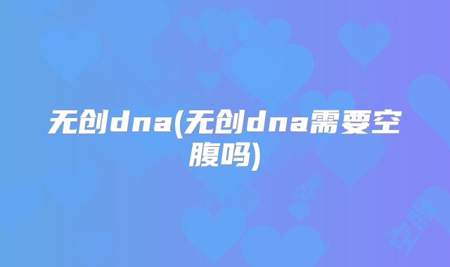 无创dna(无创dna需要空腹吗)