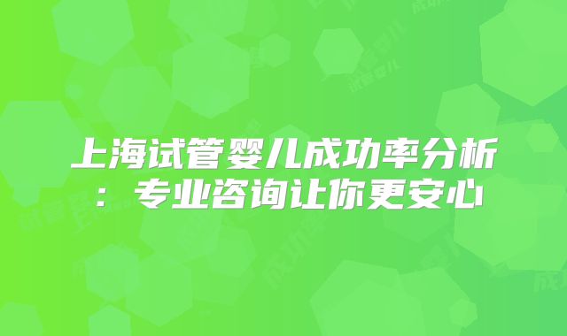 上海试管婴儿成功率分析：专业咨询让你更安心