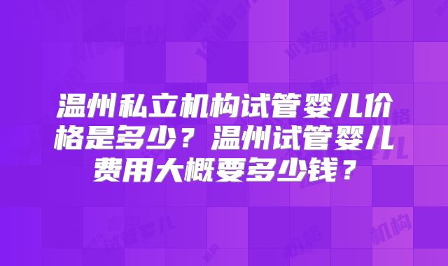 温州私立机构试管婴儿价格是多少？温州试管婴儿费用大概要多少钱？