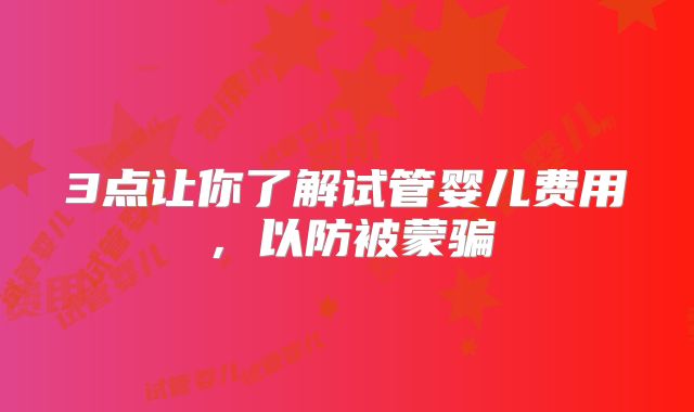 3点让你了解试管婴儿费用,以防被蒙骗