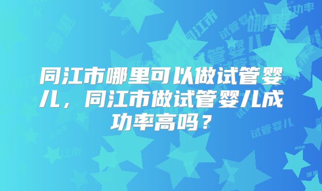 同江市哪里可以做试管婴儿，同江市做试管婴儿成功率高吗？
