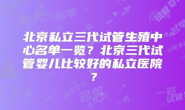 北京私立三代试管生殖中心名单一览?北京三代试管婴儿比较好的私立医院?