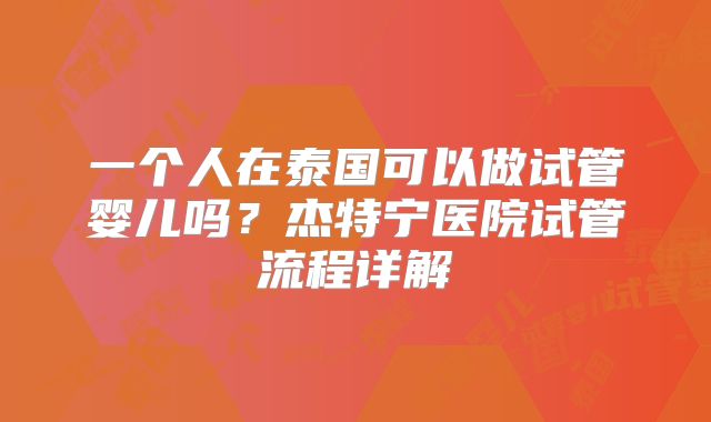 一个人在泰国可以做试管婴儿吗？杰特宁医院试管流程详解