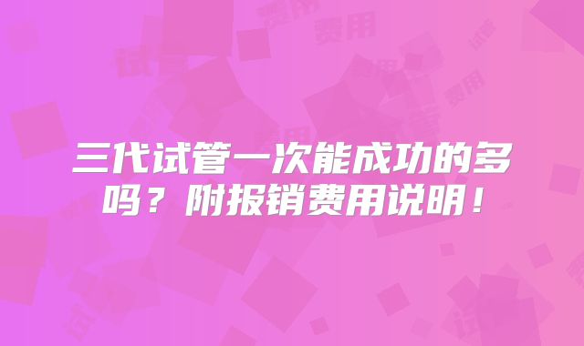 三代试管一次能成功的多吗？附报销费用说明！