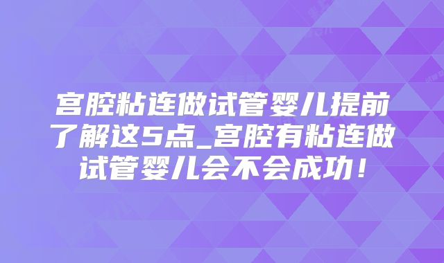 宫腔粘连做试管婴儿提前了解这5点_宫腔有粘连做试管婴儿会不会成功！
