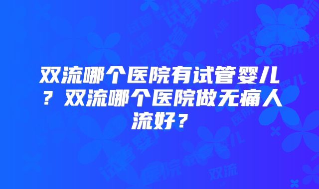 双流哪个医院有试管婴儿？双流哪个医院做无痛人流好？