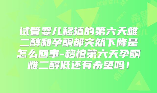 试管婴儿移植的第六天雌二醇和孕酮都突然下降是怎么回事-移植第六天孕酮雌二醇低还有希望吗!