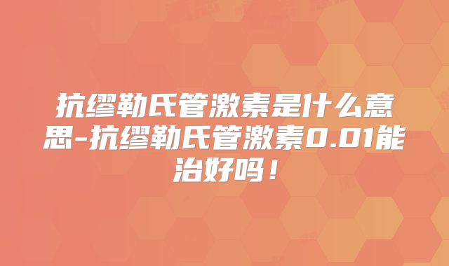 抗缪勒氏管激素是什么意思-抗缪勒氏管激素0.01能治好吗！