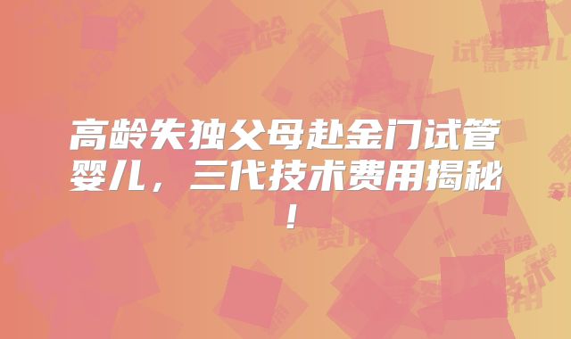 高龄失独父母赴金门试管婴儿，三代技术费用揭秘！